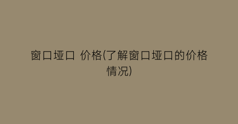 窗口垭口 价格(了解窗口垭口的价格情况)
